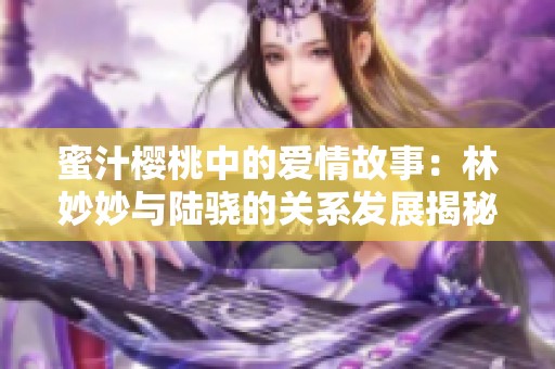 蜜汁樱桃中的爱情故事：林妙妙与陆骁的关系发展揭秘