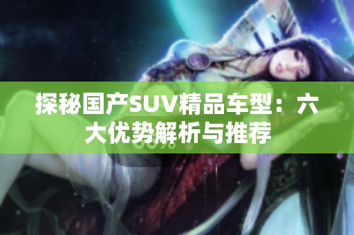 探秘国产SUV精品车型：六大优势解析与推荐