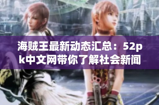海贼王最新动态汇总：52pk中文网带你了解社会新闻新热点