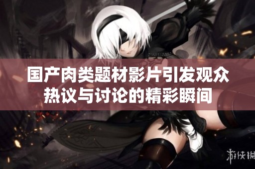 国产肉类题材影片引发观众热议与讨论的精彩瞬间