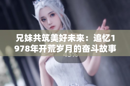 兄妹共筑美好未来：追忆1978年开荒岁月的奋斗故事