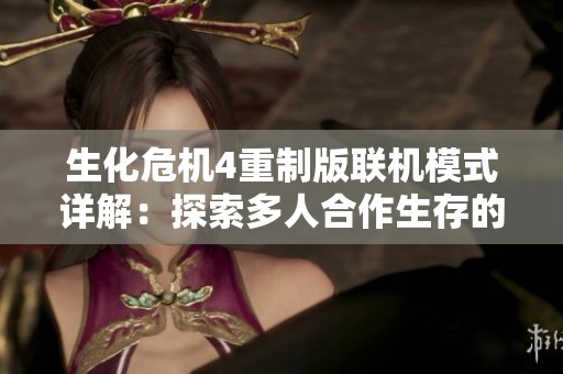 生化危机4重制版联机模式详解：探索多人合作生存的全新挑战与乐趣