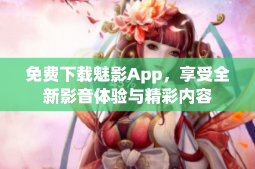 免费下载魅影App，享受全新影音体验与精彩内容