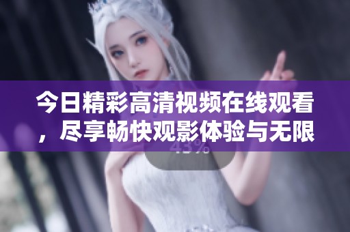 今日精彩高清视频在线观看，尽享畅快观影体验与无限乐趣