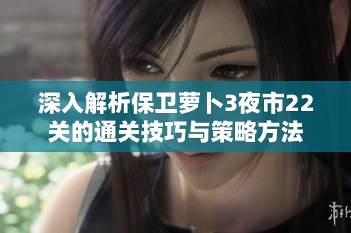 深入解析保卫萝卜3夜市22关的通关技巧与策略方法