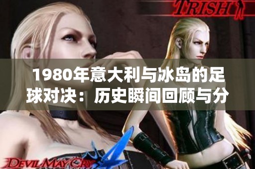 1980年意大利与冰岛的足球对决：历史瞬间回顾与分析
