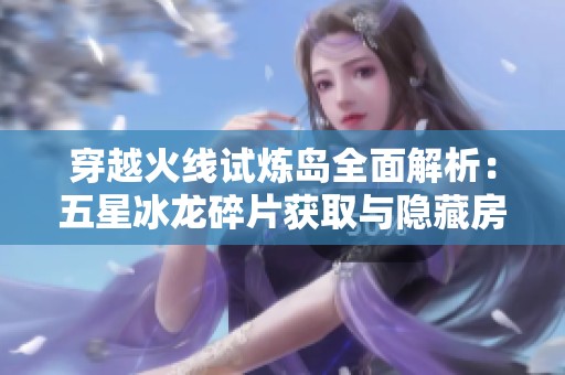 穿越火线试炼岛全面解析：五星冰龙碎片获取与隐藏房间攻略分享