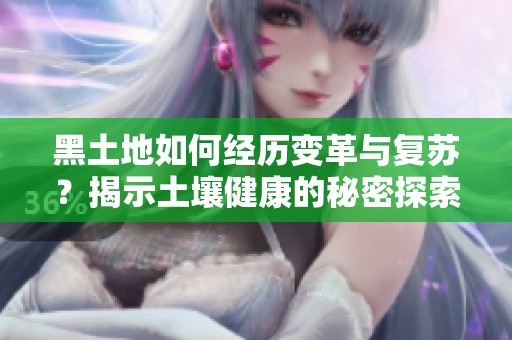 黑土地如何经历变革与复苏？揭示土壤健康的秘密探索之旅