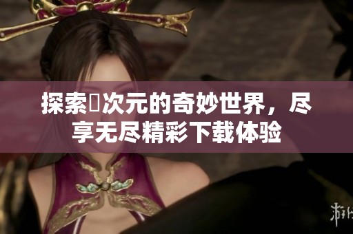 探索囧次元的奇妙世界，尽享无尽精彩下载体验