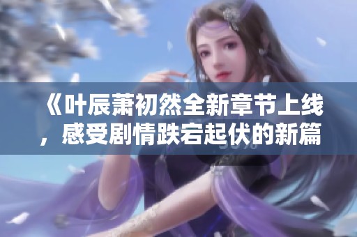 《叶辰萧初然全新章节上线，感受剧情跌宕起伏的新篇章》