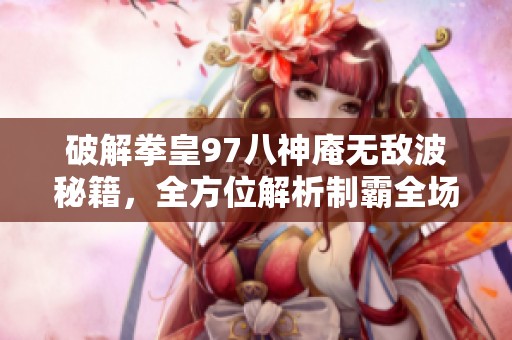 破解拳皇97八神庵无敌波秘籍，全方位解析制霸全场的技巧与策略