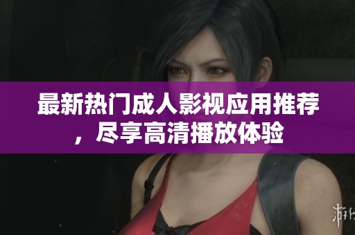 最新热门成人影视应用推荐，尽享高清播放体验