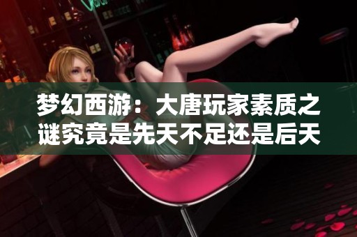 梦幻西游：大唐玩家素质之谜究竟是先天不足还是后天变异