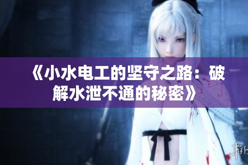 《小水电工的坚守之路：破解水泄不通的秘密》