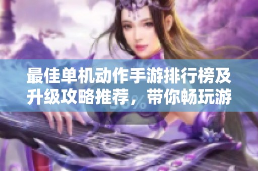 最佳单机动作手游排行榜及升级攻略推荐，带你畅玩游戏新体验