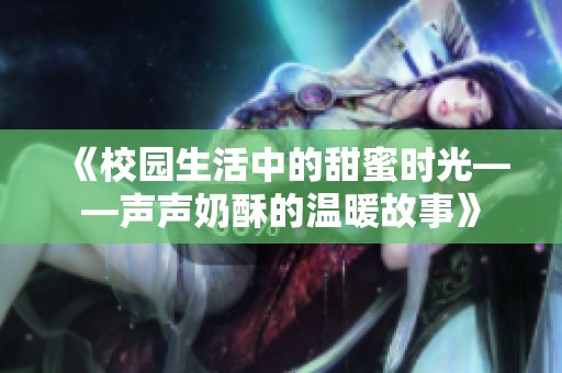 《校园生活中的甜蜜时光——声声奶酥的温暖故事》
