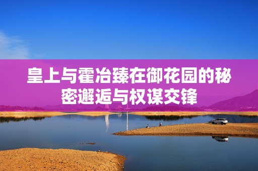 皇上与霍冶臻在御花园的秘密邂逅与权谋交锋