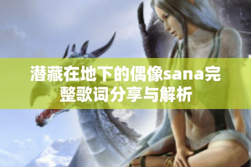 潜藏在地下的偶像sana完整歌词分享与解析