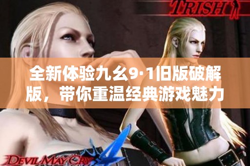全新体验九幺9·1旧版破解版，带你重温经典游戏魅力