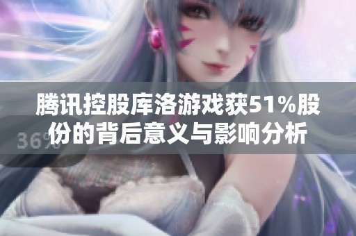 腾讯控股库洛游戏获51%股份的背后意义与影响分析