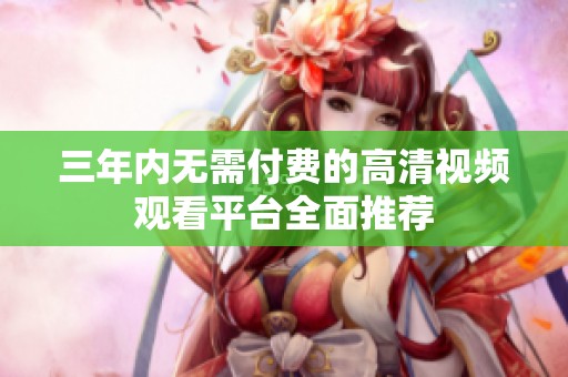 三年内无需付费的高清视频观看平台全面推荐