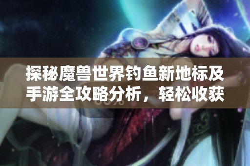 探秘魔兽世界钓鱼新地标及手游全攻略分析，轻松收获光滑大鱼