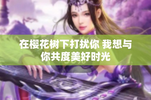 在樱花树下打扰你 我想与你共度美好时光