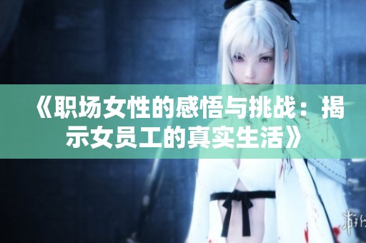 《职场女性的感悟与挑战：揭示女员工的真实生活》