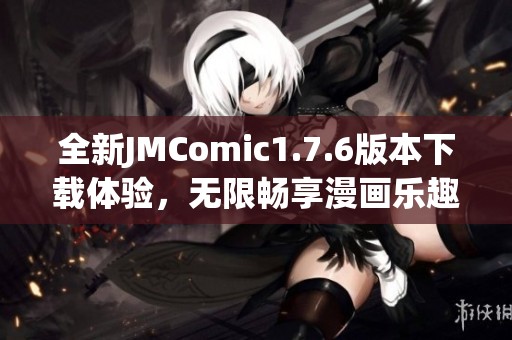 全新JMComic1.7.6版本下载体验，无限畅享漫画乐趣！