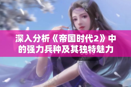 深入分析《帝国时代2》中的强力兵种及其独特魅力