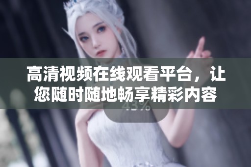 高清视频在线观看平台，让您随时随地畅享精彩内容