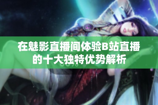 在魅影直播间体验B站直播的十大独特优势解析
