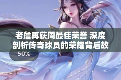 老詹再获周最佳荣誉 深度剖析传奇球员的荣耀背后故事