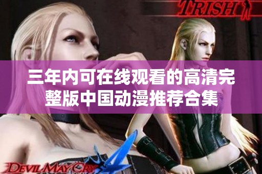 三年内可在线观看的高清完整版中国动漫推荐合集