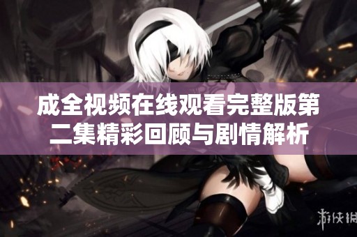 成全视频在线观看完整版第二集精彩回顾与剧情解析