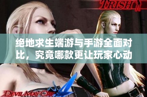 绝地求生端游与手游全面对比，究竟哪款更让玩家心动？