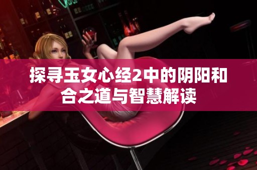 探寻玉女心经2中的阴阳和合之道与智慧解读