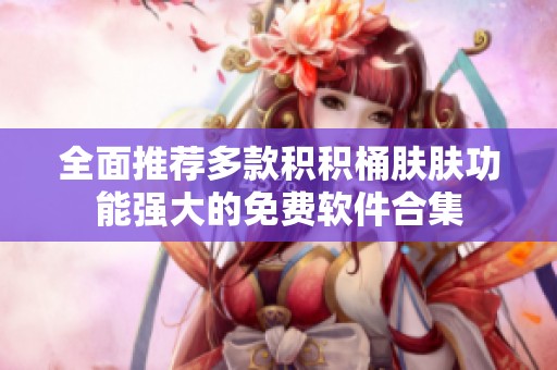 全面推荐多款积积桶肤肤功能强大的免费软件合集