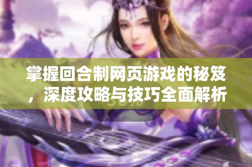 掌握回合制网页游戏的秘笈，深度攻略与技巧全面解析