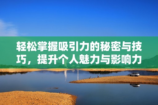 轻松掌握吸引力的秘密与技巧，提升个人魅力与影响力