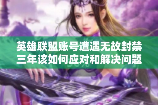 英雄联盟账号遭遇无故封禁三年该如何应对和解决问题