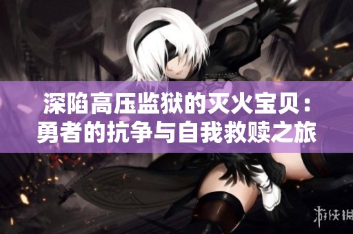 深陷高压监狱的灭火宝贝：勇者的抗争与自我救赎之旅