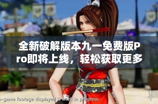 全新破解版本九一免费版Pro即将上线，轻松获取更多功能