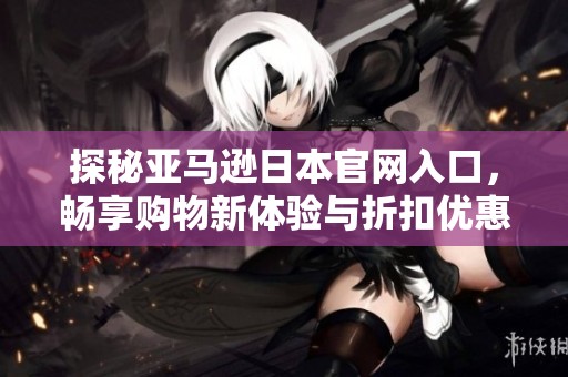 探秘亚马逊日本官网入口，畅享购物新体验与折扣优惠