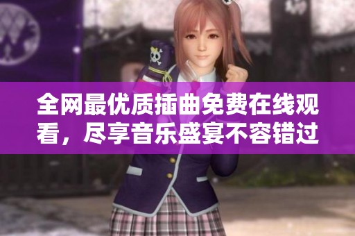 全网最优质插曲免费在线观看，尽享音乐盛宴不容错过