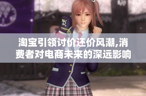 淘宝引领讨价还价风潮,消费者对电商未来的深远影响分析
