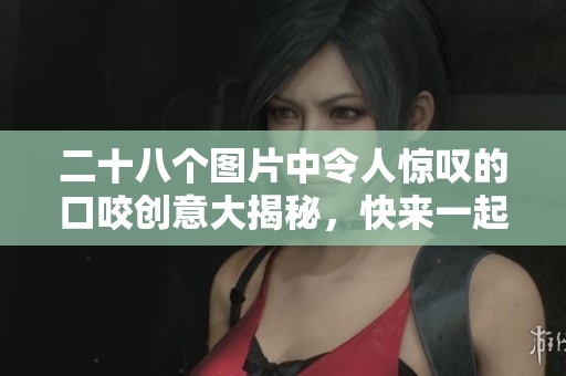 二十八个图片中令人惊叹的口咬创意大揭秘，快来一起欣赏吧
