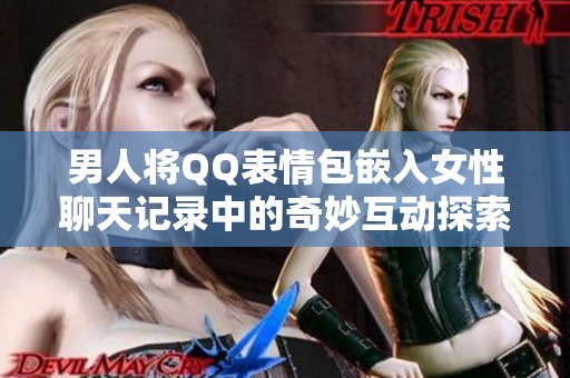 男人将QQ表情包嵌入女性聊天记录中的奇妙互动探索