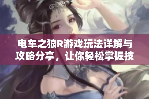 电车之狼R游戏玩法详解与攻略分享，让你轻松掌握技巧