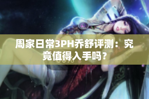 周家日常3PH乔舒评测：究竟值得入手吗？